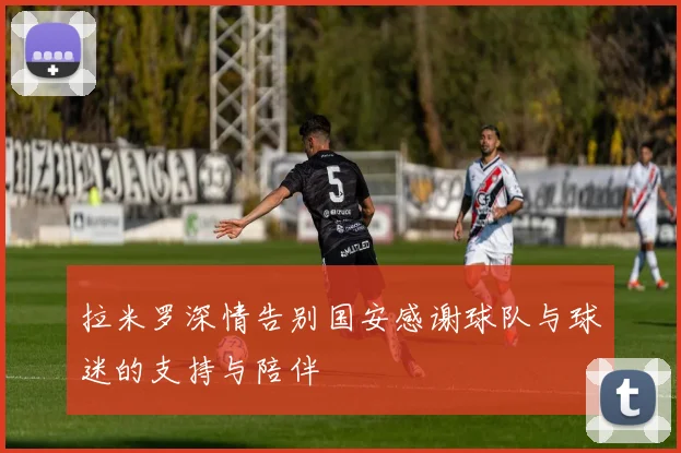 拉米罗深情告别国安感谢球队与球迷的支持与陪伴