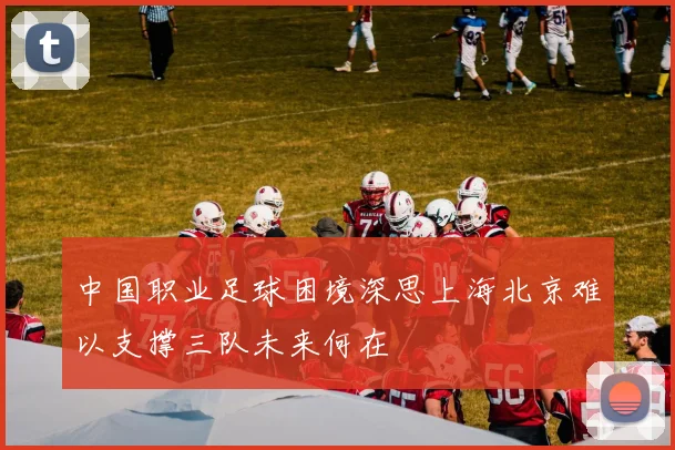 中国职业足球困境深思上海北京难以支撑三队未来何在