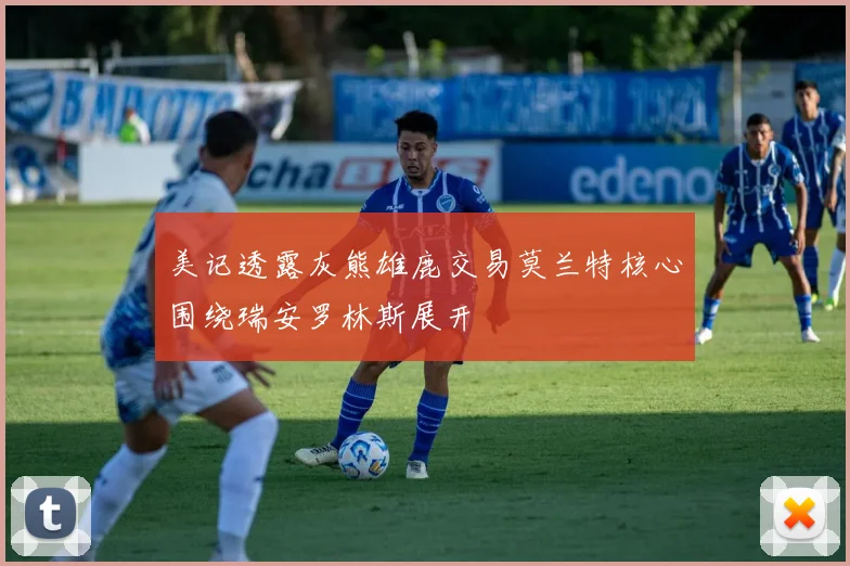 美记透露灰熊雄鹿交易莫兰特核心围绕瑞安罗林斯展开