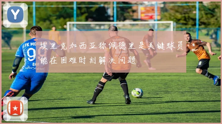 埃里克加西亚称佩德里是关键球员能在困难时刻解决问题