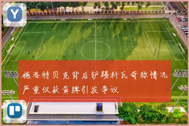 施洛特贝克背后铲踢科瓦奇称情况严重仅获黄牌引发争议