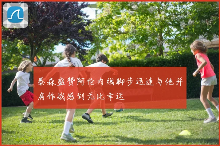 泰森盛赞阿伦内线脚步迅速与他并肩作战感到无比幸运