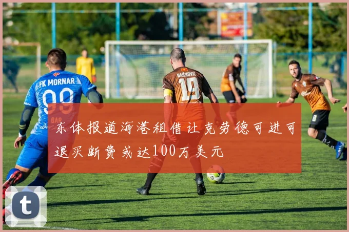 东体报道海港租借让克劳德可进可退买断费或达100万美元