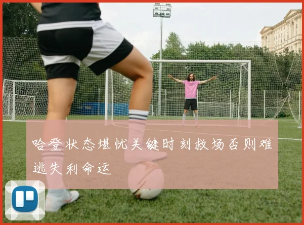 哈登状态堪忧关键时刻救场否则难逃失利命运