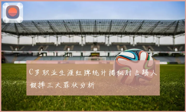 C罗职业生涯红牌统计揭秘肘击踢人假摔三大罪状分析