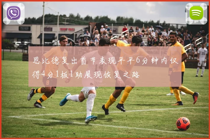 恩比德复出首节表现平平6分钟内仅得4分1板1助展现恢复之路