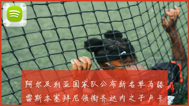 阿尔及利亚国家队公布新名单马赫雷斯本塞拜尼领衔齐达内之子卢卡入选