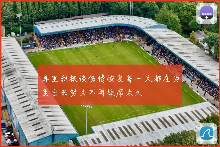 库里积极谈伤情恢复每一天都在为复出而努力不再缺席太久