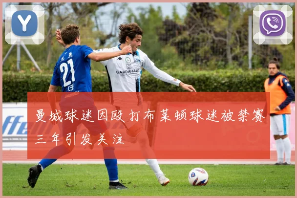 曼城球迷因殴打布莱顿球迷被禁赛三年引发关注