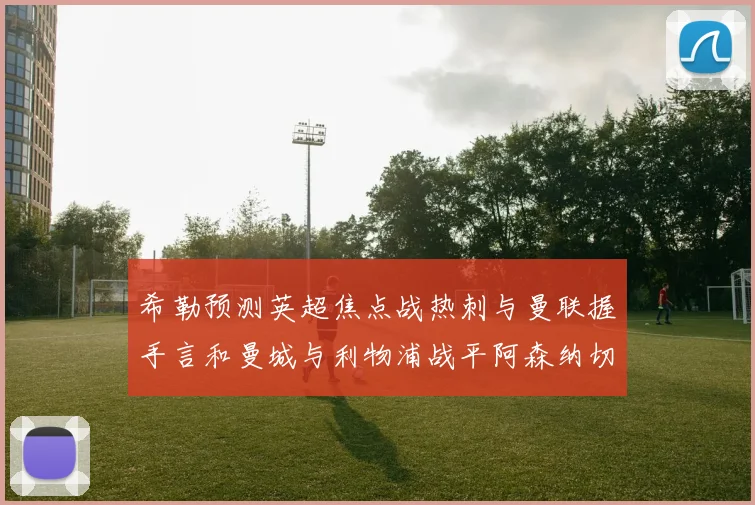 希勒预测英超焦点战热刺与曼联握手言和曼城与利物浦战平阿森纳切尔西双双取胜