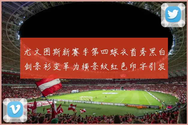 尤文图斯新赛季第四球衣首秀黑白剑条衫变革为横条纹红色印字引发关注
