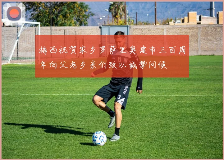 梅西祝贺家乡罗萨里奥建市三百周年向父老乡亲们致以诚挚问候