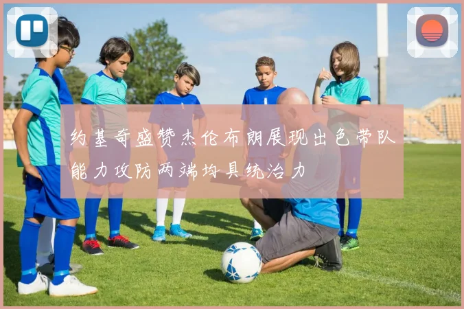 约基奇盛赞杰伦布朗展现出色带队能力攻防两端均具统治力