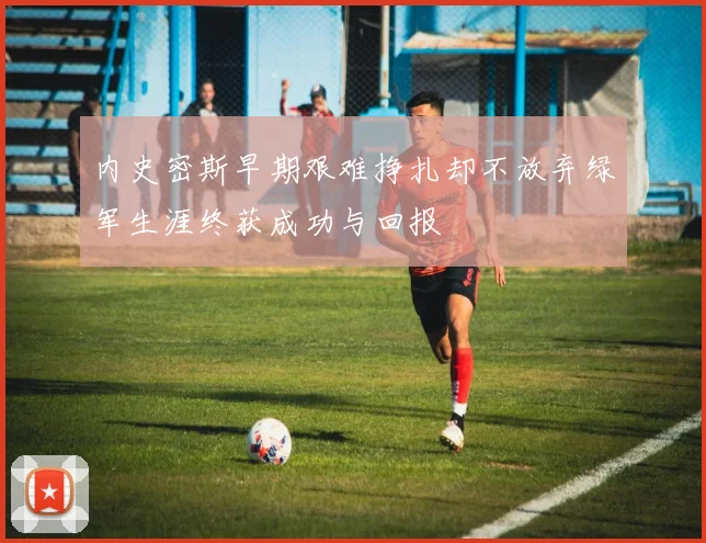 内史密斯早期艰难挣扎却不放弃绿军生涯终获成功与回报
