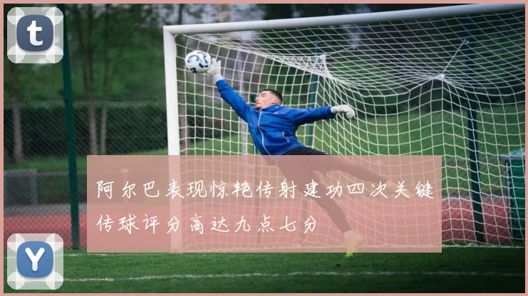 阿尔巴表现惊艳传射建功四次关键传球评分高达九点七分
