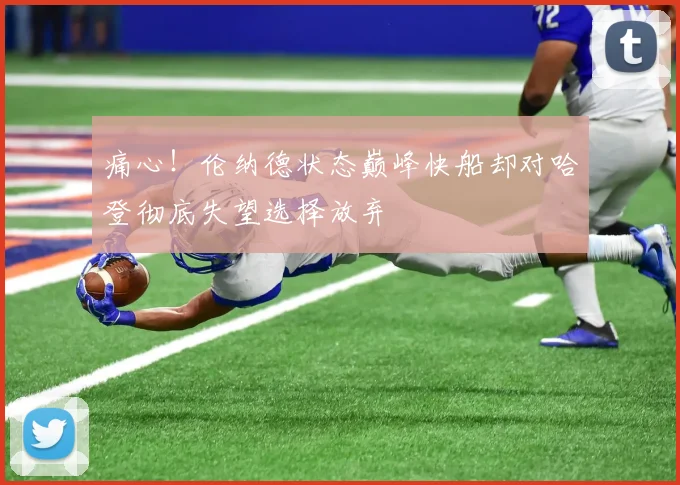 痛心！伦纳德状态巅峰快船却对哈登彻底失望选择放弃