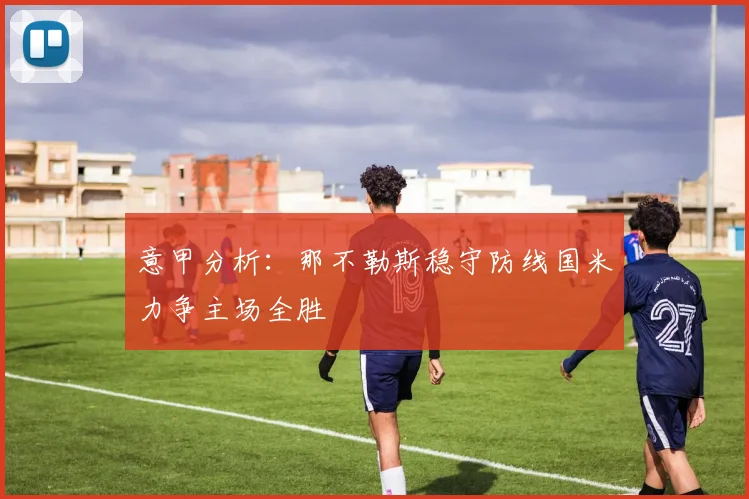 意甲分析：那不勒斯稳守防线国米力争主场全胜