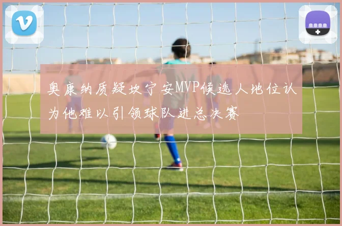 奥康纳质疑坎宁安MVP候选人地位认为他难以引领球队进总决赛