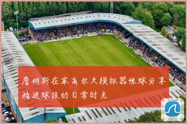 詹姆斯在家高尔夫模拟器练球分享精进球技的日常时光