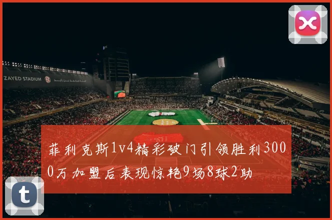 菲利克斯1v4精彩破门引领胜利3000万加盟后表现惊艳9场8球2助