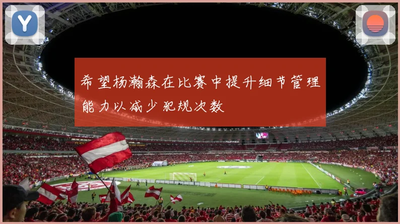 希望杨瀚森在比赛中提升细节管理能力以减少犯规次数