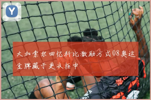 大加索尔回忆科比激励方式08奥运金牌藏于更衣柜中