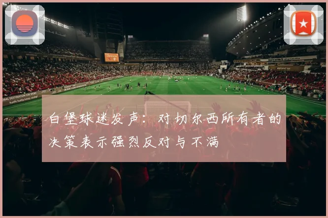 白堡球迷发声：对切尔西所有者的决策表示强烈反对与不满