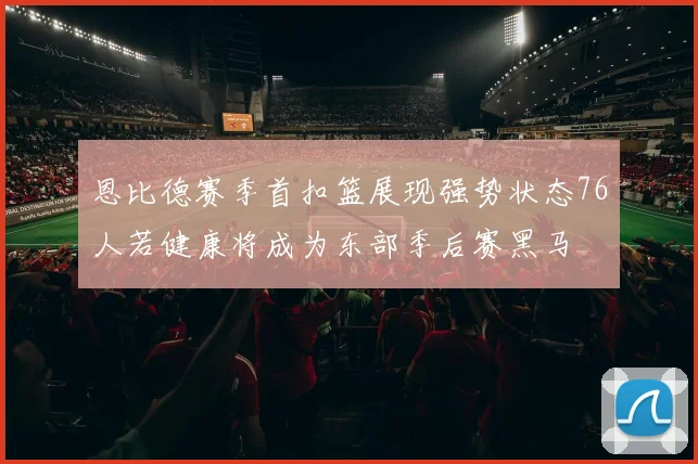 恩比德赛季首扣篮展现强势状态76人若健康将成为东部季后赛黑马