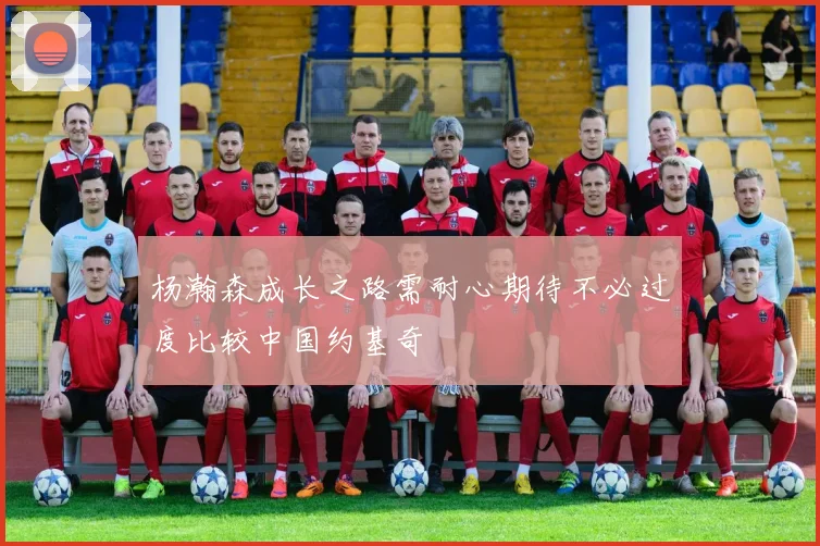 杨瀚森成长之路需耐心期待不必过度比较中国约基奇