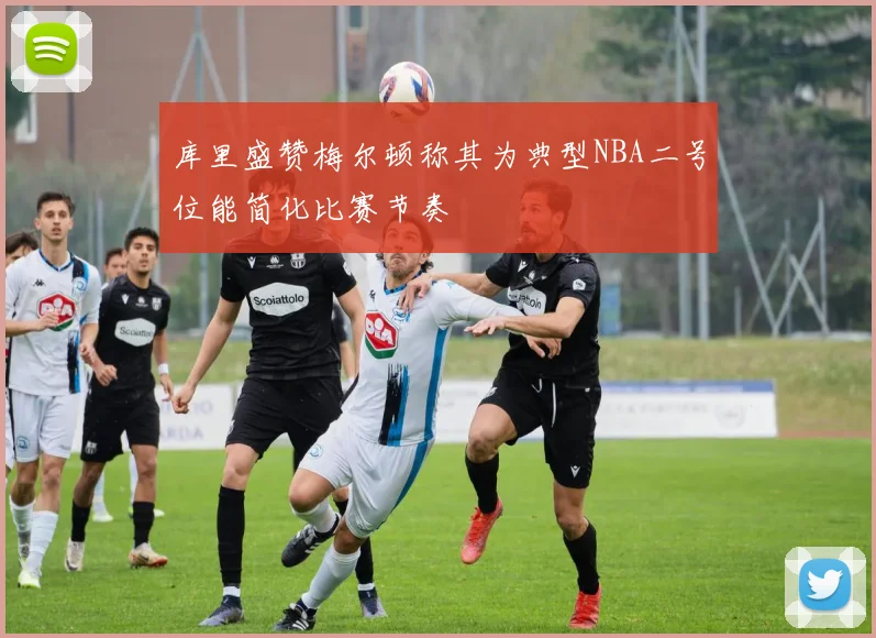 库里盛赞梅尔顿称其为典型NBA二号位能简化比赛节奏