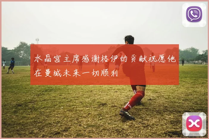 水晶宫主席感谢格伊的贡献祝愿他在曼城未来一切顺利
