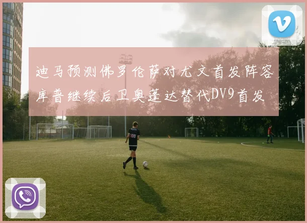 迪马预测佛罗伦萨对尤文首发阵容库普继续后卫奥蓬达替代DV9首发