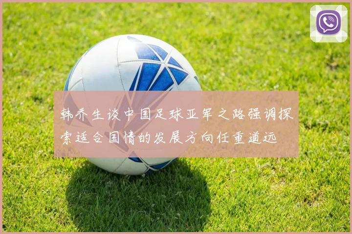 韩乔生谈中国足球亚军之路强调探索适合国情的发展方向任重道远