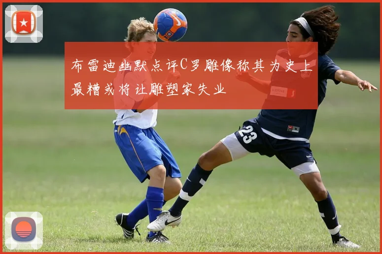 布雷迪幽默点评C罗雕像称其为史上最糟或将让雕塑家失业