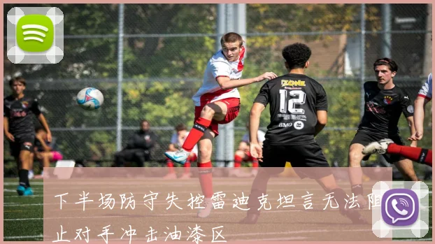 下半场防守失控雷迪克坦言无法阻止对手冲击油漆区