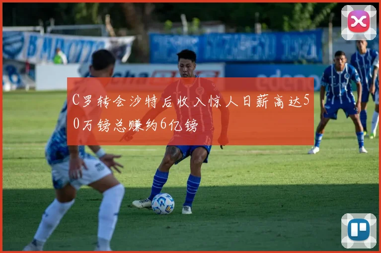 C罗转会沙特后收入惊人日薪高达50万镑总赚约6亿镑