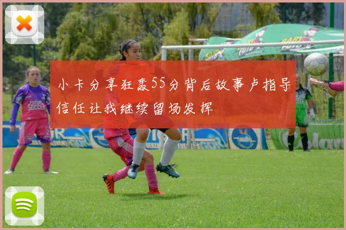 小卡分享狂轰55分背后故事卢指导信任让我继续留场发挥