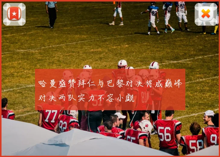 哈曼盛赞拜仁与巴黎对决将成巅峰对决两队实力不容小觑